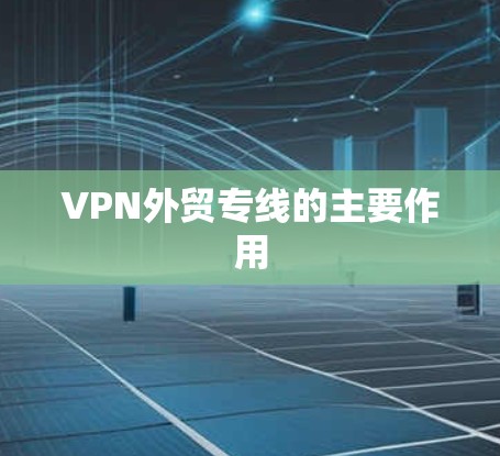 VPN外贸专线的主要作用