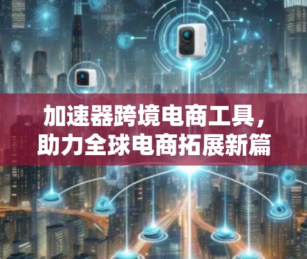加速器跨境电商工具,助力全球电商拓展新篇章 加速器跨境电商工具,助力全球电商拓展新篇章