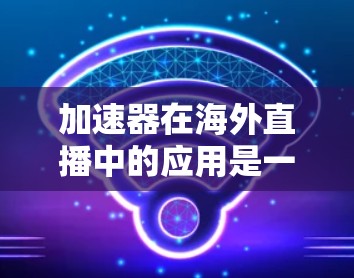 加速器在海外直播中的应用是一个复杂但重要的技术问题，涉及多个方面的考量。以下是对该问题的详细分析和总结