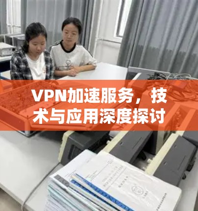 VPN加速服务，技术与应用深度探讨