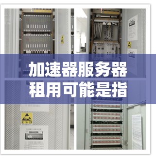加速器服务器租用可能是指租用提供加速服务的服务器，用于优化网络性能或加速数据处理。以下是一些可能的解释和相关信息