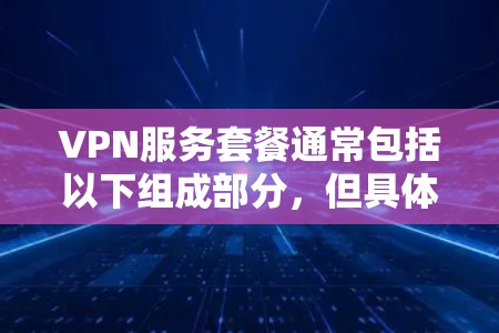 VPN服务套餐通常包括以下组成部分，但具体内容因服务商和套餐类型而异，以下是一些常见的套餐信息