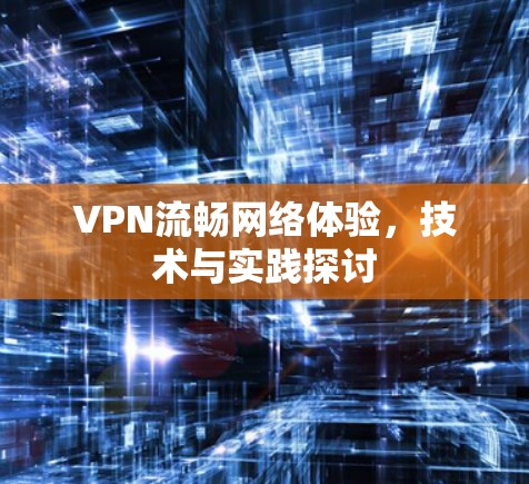 VPN流畅网络体验，技术与实践探讨