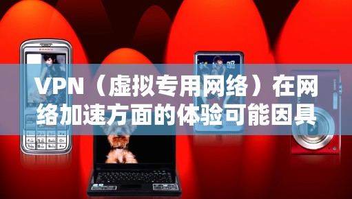 VPN（虚拟专用网络）在网络加速方面的体验可能因具体使用场景、网络条件和配置方式而有所不同。以下是一些常见的VPN网络加速体验方面的内容