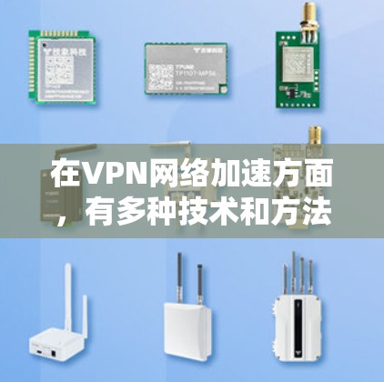 在VPN网络加速方面，有多种技术和方法可以实现或优化VPN的性能和加速效果。以下是一些常见的VPN网络加速技术和方法