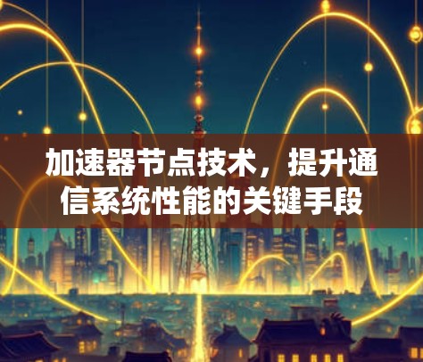 加速器节点技术，提升通信系统性能的关键手段
