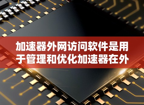 加速器外网访问软件是用于管理和优化加速器在外网环境中的性能和连接的工具。以下是常见的加速器外网访问软件及其简要说明