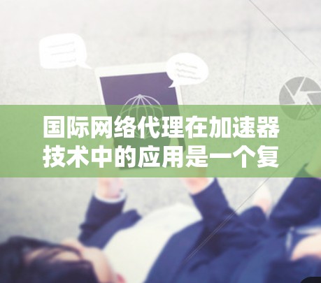 国际网络代理在加速器技术中的应用是一个复杂而重要的主题，涉及多个方面的考虑。以下是对该主题的详细分析