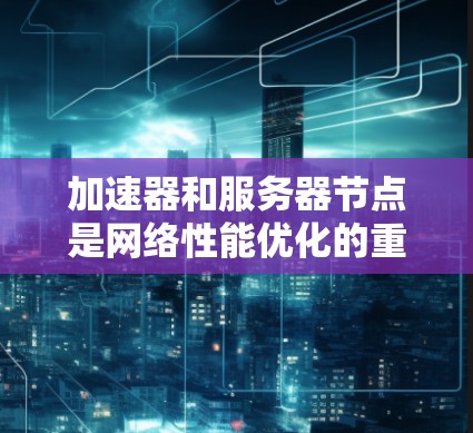 加速器和服务器节点是网络性能优化的重要工具，特别是在国际数据传输中。以下是关于加速器和澳洲（澳大利亚）服务器节点的一些详细信息