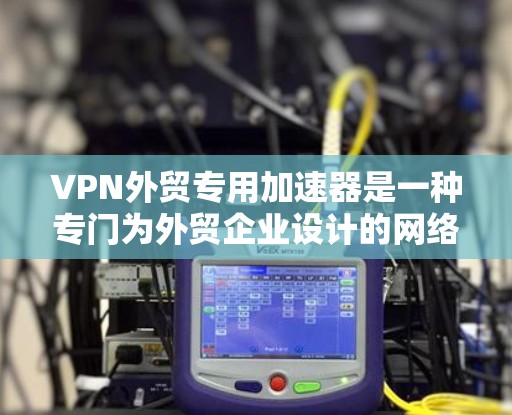 VPN外贸专用加速器是一种专门为外贸企业设计的网络优化解决方案，旨在提升跨国数据传输的效率和安全性。以下是该加速器的主要功能和优势