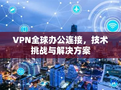 VPN全球办公连接，技术挑战与解决方案