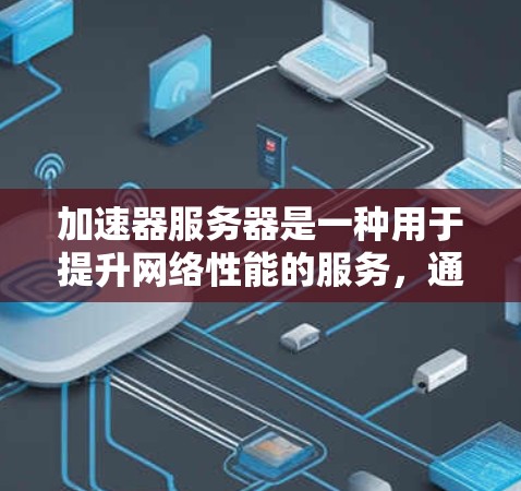加速器服务器是一种用于提升网络性能的服务，通过缓存和负载均衡技术优化数据传输和请求处理。以下是对加速器服务器的详细总结
