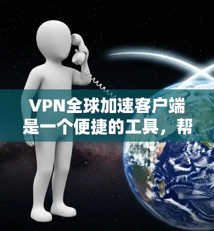 VPN全球加速客户端是一个便捷的工具，帮助用户通过选择最佳VPN服务器位置加速访问网络资源。以下是详细的使用指南和注意事项