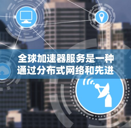 全球加速器服务是一种通过分布式网络和先进的加速技术，使数据和计算能够在全球范围内高效传输和处理的技术。以下是关于加速器全球加速服务的详细解释