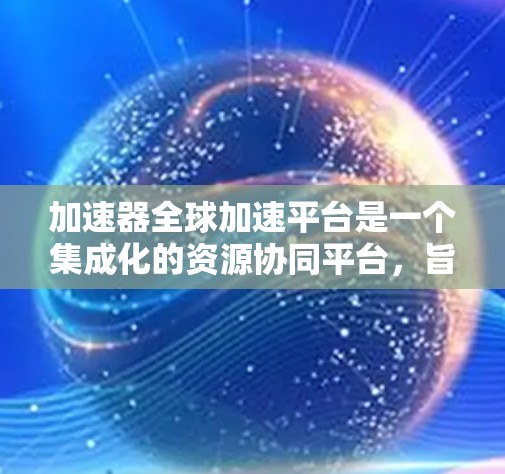 加速器全球加速平台是一个集成化的资源协同平台，旨在为研究人员和开发者提供高效的计算资源和协作环境，以加速他们的项目进展。以下是对该平台的详细分析和总结
