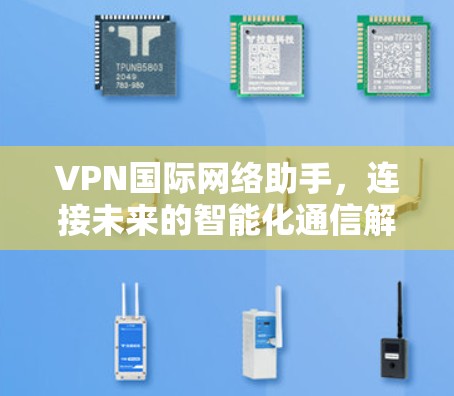 VPN国际网络助手，连接未来的智能化通信解决方案