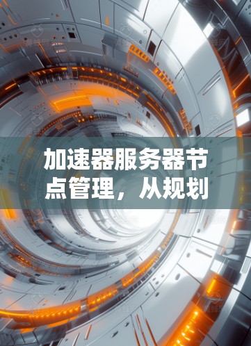 加速器服务器节点管理，从规划到部署的全流程指南