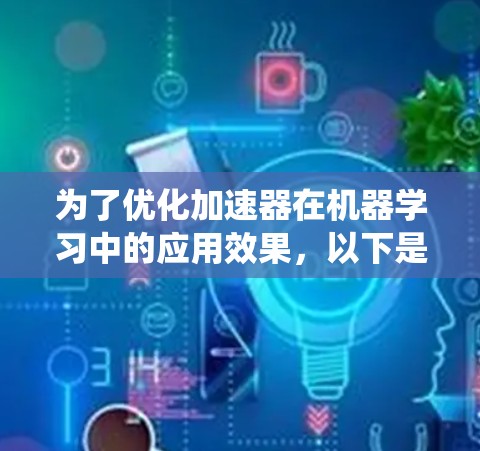 为了优化加速器在机器学习中的应用效果，以下是一套系统化的加速方案，针对常见的挑战提出具体的解决方法