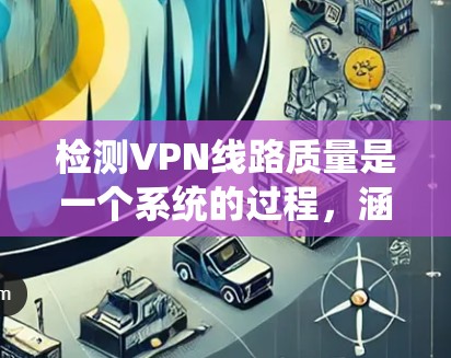 检测VPN线路质量是一个系统的过程，涵盖多个关键指标和步骤。以下是一个有条理的指南，帮助您全面评估VPN线路的性能和可靠性