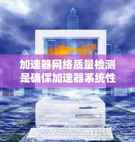 加速器网络质量检测是确保加速器系统性能和安全的关键环节。以下是对这一过程的详细分析和总结