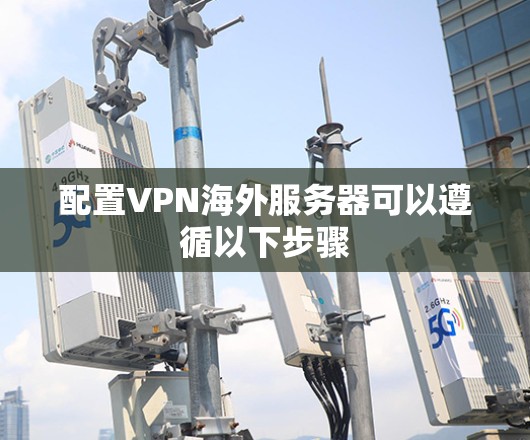 配置VPN海外服务器可以遵循以下步骤