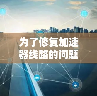 为了修复加速器线路的问题，您可以按照以下步骤进行排查和恢复