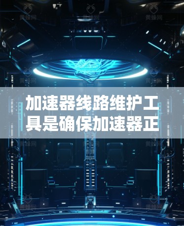加速器线路维护工具是确保加速器正常运行的关键组成部分，涵盖了检测、清洁、防护、调试、减震和辅助等多个方面。以下是对这些工具的详细分析和总结