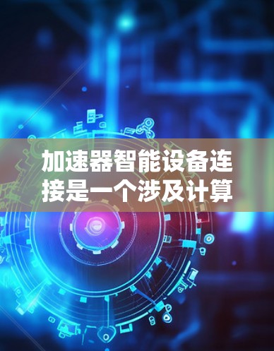 加速器智能设备连接是一个涉及计算机网络和通信技术的复杂主题，旨在通过优化数据传输和处理速度来提高智能设备的性能和效率。以下是关于加速器智能设备连接的一些关键点