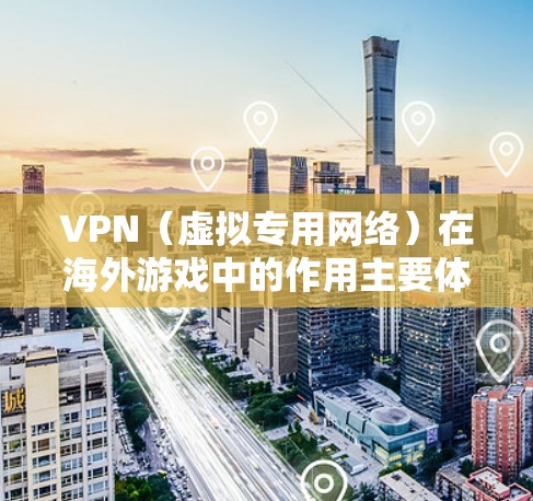 VPN（虚拟专用网络）在海外游戏中的作用主要体现在以下几个方面