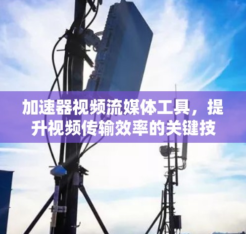 加速器视频流媒体工具，提升视频传输效率的关键技术