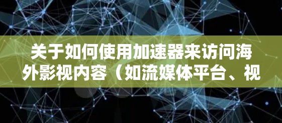 关于如何使用加速器来访问海外影视内容（如流媒体平台、视频网站等）以下是一些可能的方法和建议