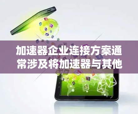 加速器企业连接方案通常涉及将加速器与其他计算设备、存储系统或网络设备连接起来，以实现高性能计算、数据处理或其他加速任务。以下是一些常见的加速器企业连接方案的关键要素和步骤