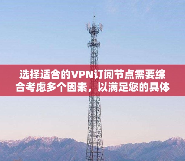 选择适合的VPN订阅节点需要综合考虑多个因素，以满足您的具体需求。以下是根据您的需求和考虑因素的分步建议