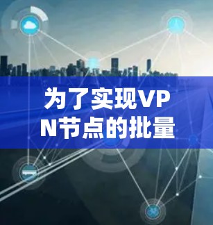 为了实现VPN节点的批量管理，可以遵循以下步骤和建议
