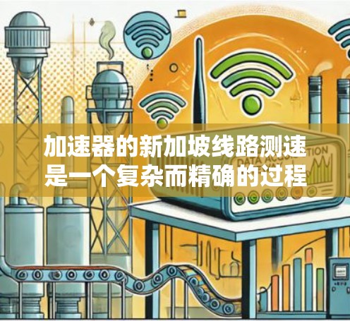 加速器的新加坡线路测速是一个复杂而精确的过程，通常涉及到磁场、电场和现代传感器技术的结合。以下是对这一过程的详细分析