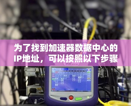 为了找到加速器数据中心的IP地址，可以按照以下步骤进行