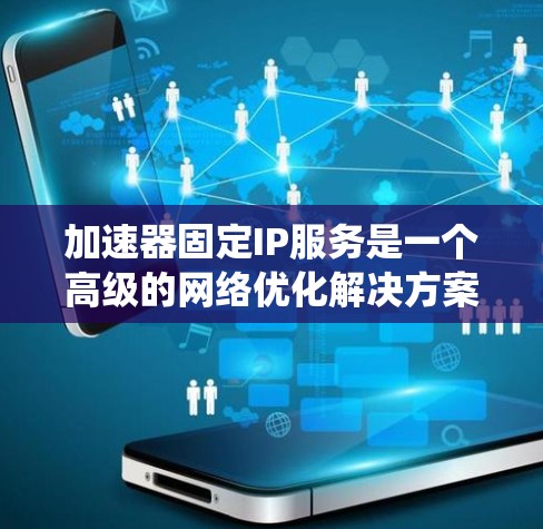 加速器固定IP服务是一个高级的网络优化解决方案，旨在提升数据传输效率和系统性能。以下是对该服务的详细分析和总结