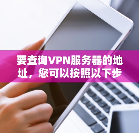 要查询VPN服务器的地址，您可以按照以下步骤进行