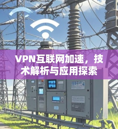 VPN互联网加速，技术解析与应用探索