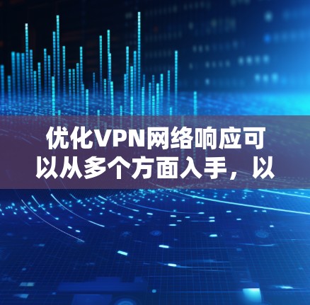 优化VPN网络响应可以从多个方面入手，以提高速度和稳定性。以下是一些具体的建议和步骤