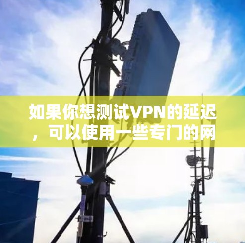 如果你想测试VPN的延迟，可以使用一些专门的网络测试工具。以下是一些常用的VPN延迟测试工具和方法