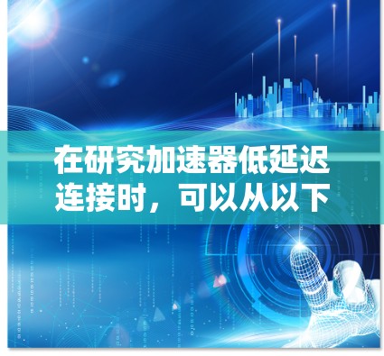 在研究加速器低延迟连接时，可以从以下几个方面进行深入分析