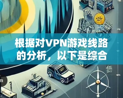 根据对VPN游戏线路的分析，以下是综合考虑延迟、稳定性、服务器覆盖、隐私保护、连接弹性等因素后的排行榜