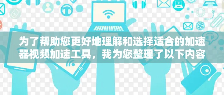 为了帮助您更好地理解和选择适合的加速器视频加速工具，我为您整理了以下内容