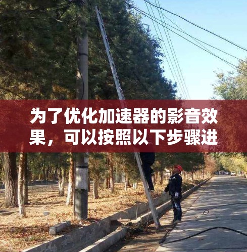 为了优化加速器的影音效果，可以按照以下步骤进行