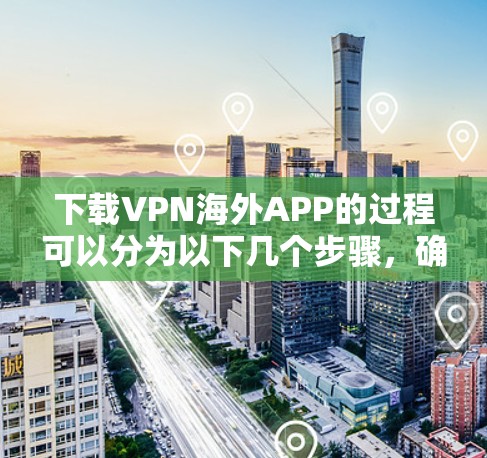 下载VPN海外APP的过程可以分为以下几个步骤，确保每一步都安全可靠