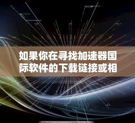 如果你在寻找加速器国际软件的下载链接或相关信息，可能需要明确具体的软件名称或功能。加速器通常指的是用于加速计算、数据处理或其他任务的软件工具。以下是一些可能的步骤和建议
