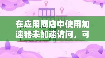 在应用商店中使用加速器来加速访问，可以通过以下步骤实现