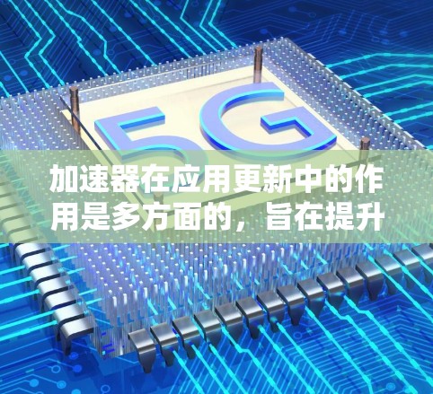 加速器在应用更新中的作用是多方面的，旨在提升效率和用户体验。以下是加速器在应用更新中的关键作用和具体实现方式