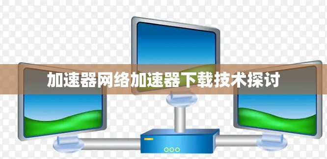 加速器网络加速器下载技术探讨